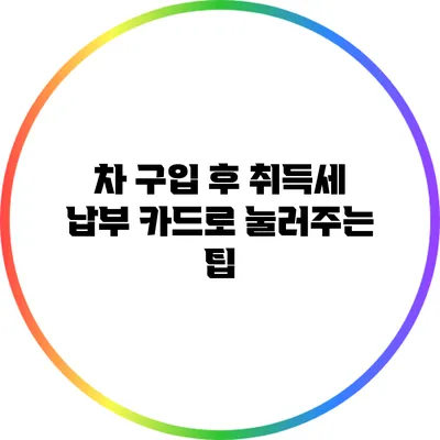 차 구입 후 취득세 납부: 카드로 눌러주는 팁