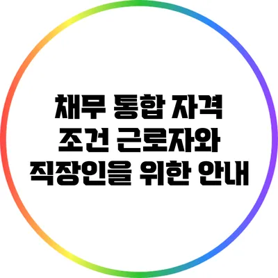 채무 통합 자격 조건: 근로자와 직장인을 위한 안내