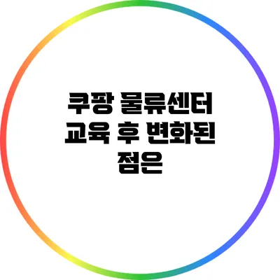 쿠팡 물류센터 교육 후 변화된 점은?