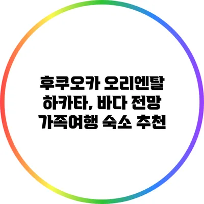 후쿠오카 오리엔탈 하카타, 바다 전망 가족여행 숙소 추천