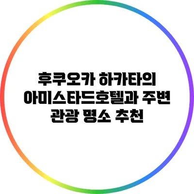 후쿠오카 하카타의 아미스타드호텔과 주변 관광 명소 추천