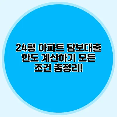 24평 아파트 담보대출 한도 계산하기: 모든 조건 총정리!