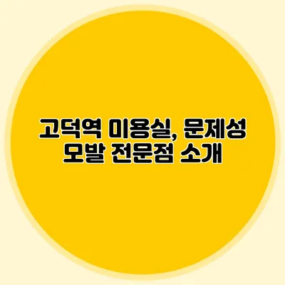 고덕역 미용실, 문제성 모발 전문점 소개