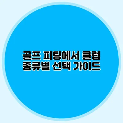 골프 피팅에서 클럽 종류별 선택 가이드