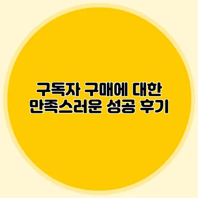 구독자 구매에 대한 만족스러운 성공 후기