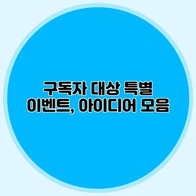 구독자 대상 특별 이벤트, 아이디어 모음
