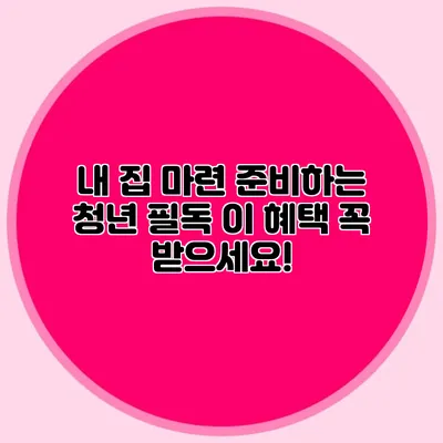 내 집 마련 준비하는 청년 필독: 이 혜택 꼭 받으세요!