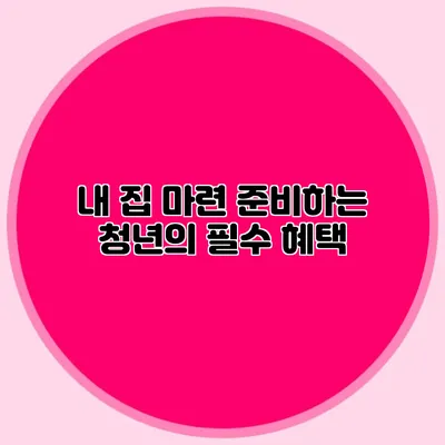 내 집 마련 준비하는 청년의 필수 혜택