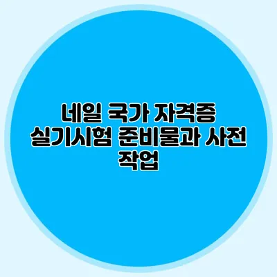 네일 국가 자격증 실기시험 준비물과 사전 작업