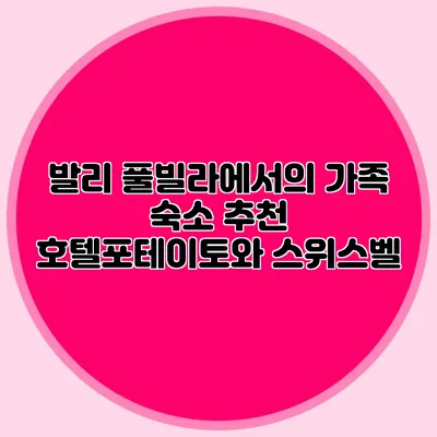 발리 풀빌라에서의 가족 숙소 추천: 호텔포테이토와 스위스벨