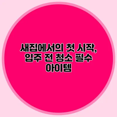 새집에서의 첫 시작, 입주 전 청소 필수 아이템