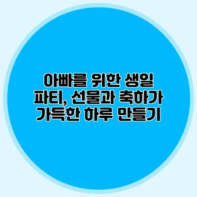 아빠를 위한 생일 파티, 선물과 축하가 가득한 하루 만들기