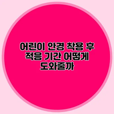 어린이 안경 착용 후 적응 기간: 어떻게 도와줄까?