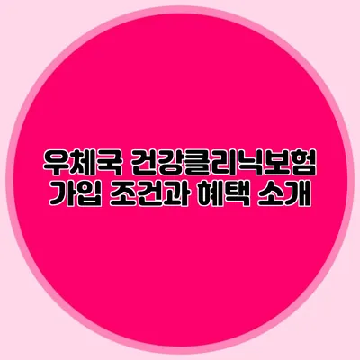 우체국 건강클리닉보험 가입 조건과 혜택 소개