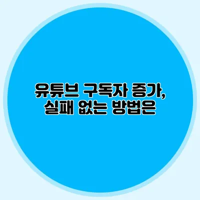 유튜브 구독자 증가, 실패 없는 방법은?