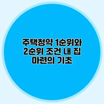 주택청약 1순위와 2순위 조건: 내 집 마련의 기초