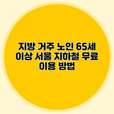 지방 거주 노인: 65세 이상 서울 지하철 무료 이용 방법