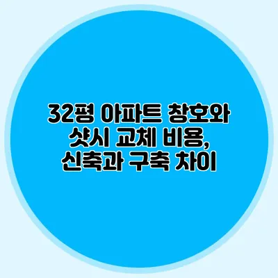 32평 아파트 창호와 샷시 교체 비용, 신축과 구축 차이