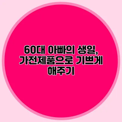 60대 아빠의 생일, 가전제품으로 기쁘게 해주기