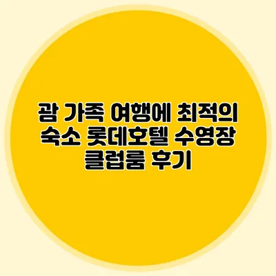괌 가족 여행에 최적의 숙소: 롯데호텔 수영장 클럽룸 후기
