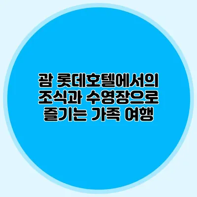 괌 롯데호텔에서의 조식과 수영장으로 즐기는 가족 여행