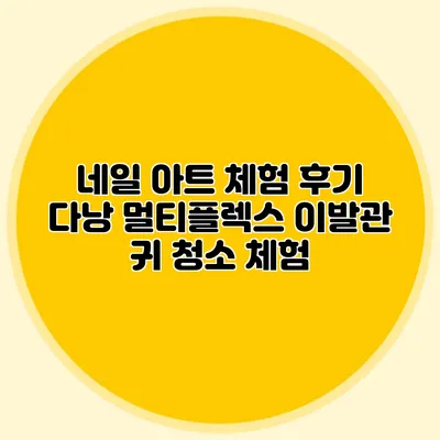 네일 아트 체험 후기: 다낭 멀티플렉스 이발관 귀 청소 체험