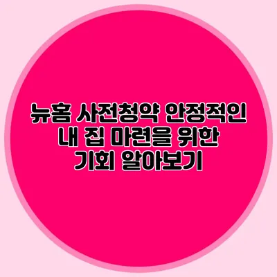 뉴홈 사전청약: 안정적인 내 집 마련을 위한 기회 알아보기