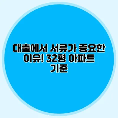 대출에서 서류가 중요한 이유! 32평 아파트 기준