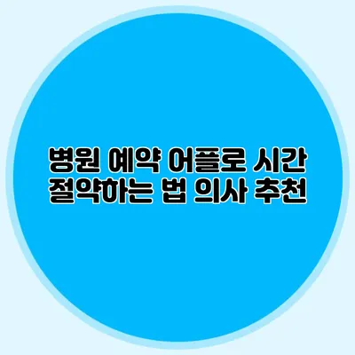 병원 예약 어플로 시간 절약하는 법: 의사 추천