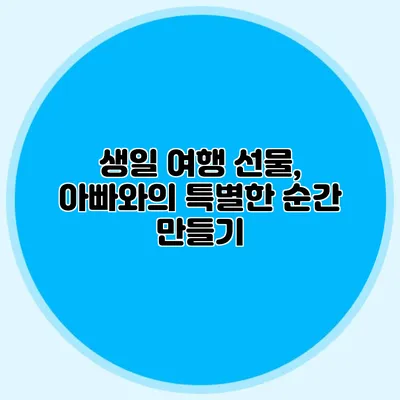 생일 여행 선물, 아빠와의 특별한 순간 만들기