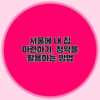 서울에 내 집 마련하기, 청약을 활용하는 방법