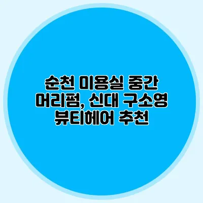 순천 미용실: 중간 머리펌, 신대 구소영 뷰티헤어 추천