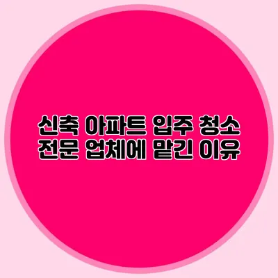 신축 아파트 입주 청소: 전문 업체에 맡긴 이유