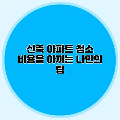 신축 아파트 청소 비용을 아끼는 나만의 팁