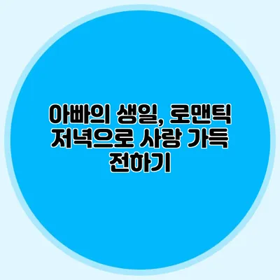 아빠의 생일, 로맨틱 저녁으로 사랑 가득 전하기