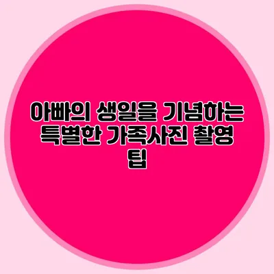 아빠의 생일을 기념하는 특별한 가족사진 촬영 팁
