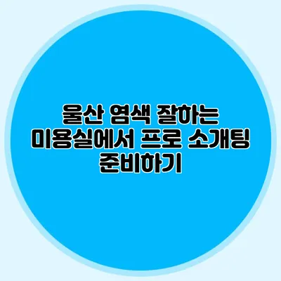 울산 염색 잘하는 미용실에서 프로 소개팅 준비하기