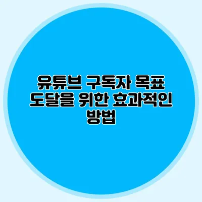 유튜브 구독자 목표 도달을 위한 효과적인 방법