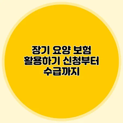 장기 요양 보험 활용하기: 신청부터 수급까지