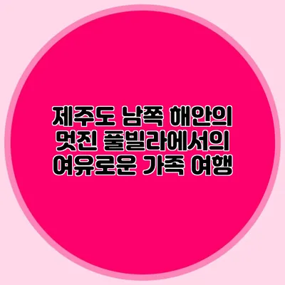 제주도 남쪽 해안의 멋진 풀빌라에서의 여유로운 가족 여행