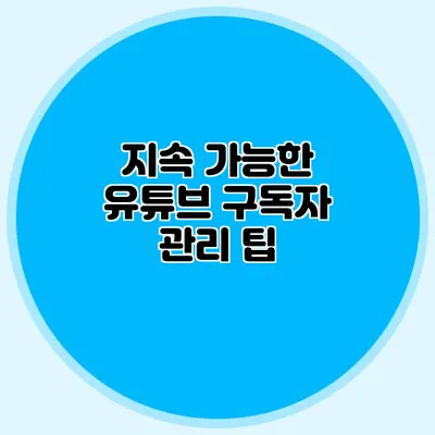 지속 가능한 유튜브 구독자 관리 팁