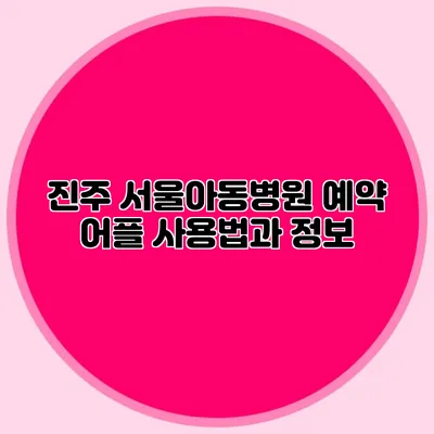 진주 서울아동병원 예약 어플 사용법과 정보