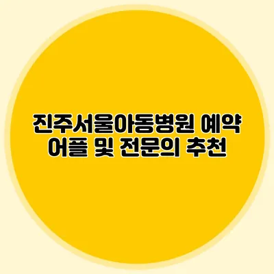 진주서울아동병원 예약 어플 및 전문의 추천