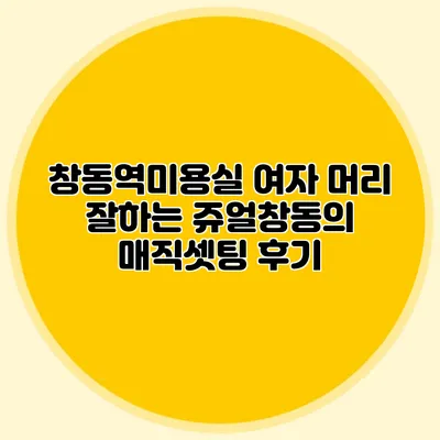 창동역미용실: 여자 머리 잘하는 쥬얼창동의 매직셋팅 후기